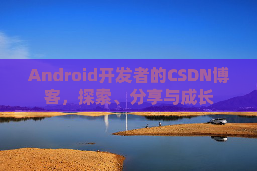 Android开发者的CSDN博客，探索、分享与成长