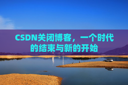 CSDN关闭博客,一个时代的结束与新的开始